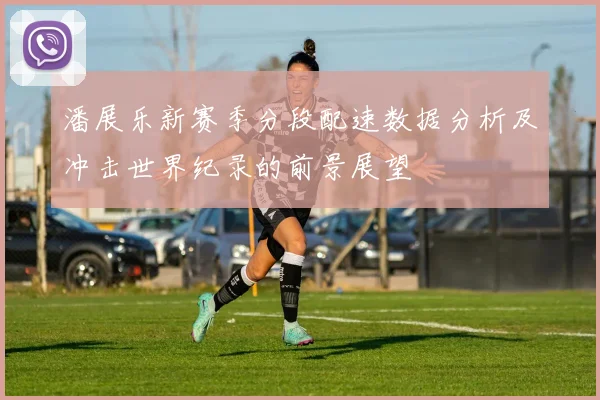 潘展乐新赛季分段配速数据分析及冲击世界纪录的前景展望