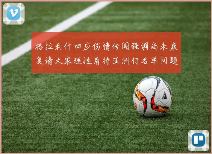 格拉利什回应伤情传闻强调尚未康复请大家理性看待亚洲行名单问题