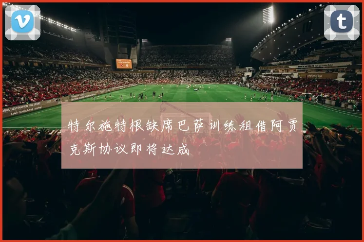 特尔施特根缺席巴萨训练租借阿贾克斯协议即将达成