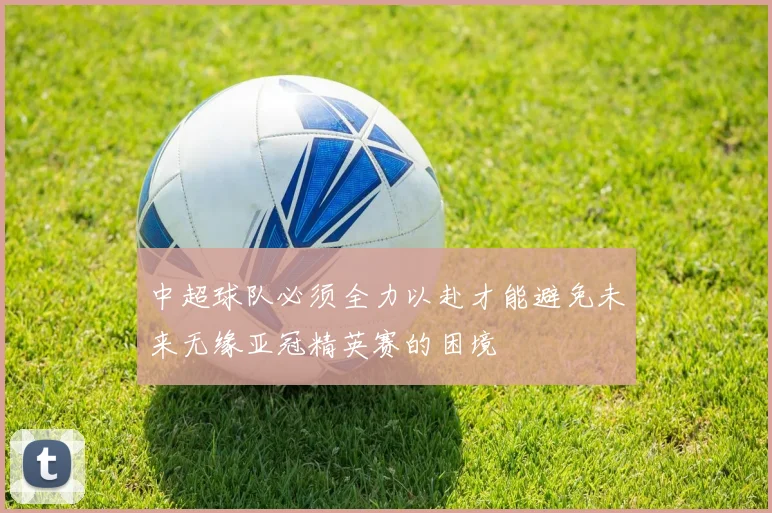 中超球队必须全力以赴才能避免未来无缘亚冠精英赛的困境