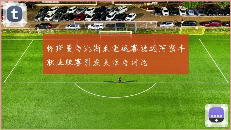 怀斯曼与比斯利重返赛场迈阿密半职业联赛引发关注与讨论