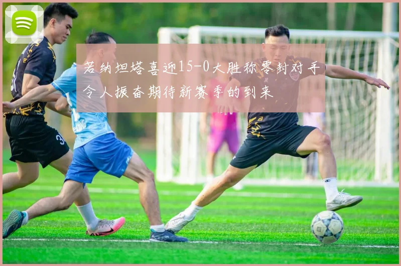 若纳坦塔喜迎15-0大胜称零封对手令人振奋期待新赛季的到来
