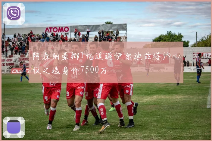 阿森纳豪掷1亿追逐伊尔迪兹塔帅心仪之选身价7500万